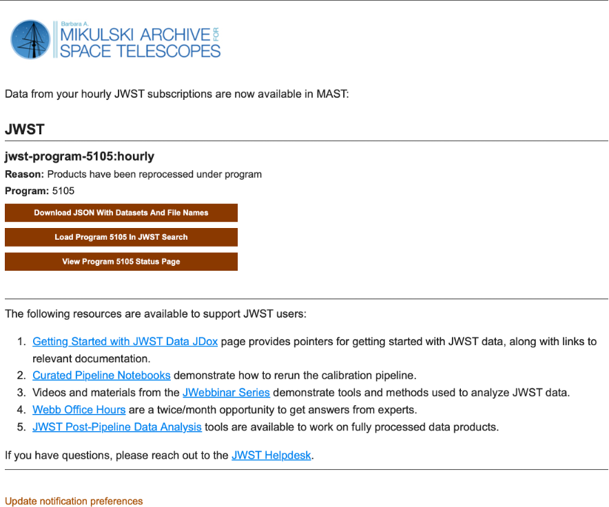 A screenshot of an example email notification in the new MAST subscription service for a JWST program-based subscription. In addition to information like the subscription title, program ID, three buttons are present that contain links to download a JSON file containing a list of all the files that triggered during this window, a link to load the entire program into JWST Search, and a link to view the program’s status.  At the bottom are a set of links to get additional support or tutorials.